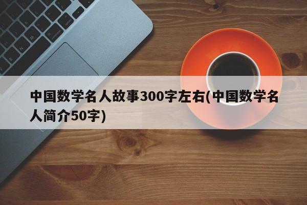 中国数学名人故事300字左右(中国数学名人简介50字)