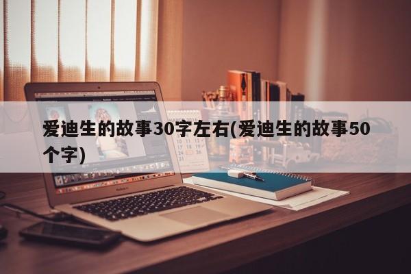 爱迪生的故事30字左右(爱迪生的故事50个字)