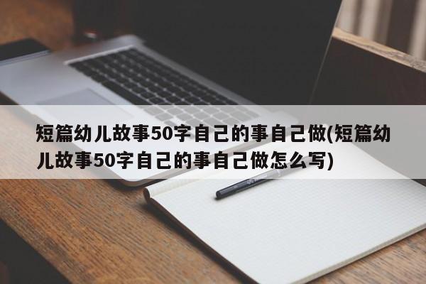 短篇幼儿故事50字自己的事自己做(短篇幼儿故事50字自己的事自己做怎么写)