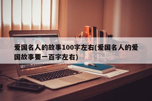 爱国名人的故事100字左右(爱国名人的爱国故事要一百字左右)