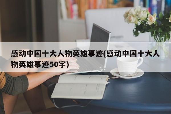 感动中国十大人物英雄事迹(感动中国十大人物英雄事迹50字)