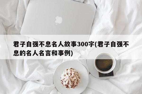 君子自强不息名人故事300字(君子自强不息的名人名言和事例)