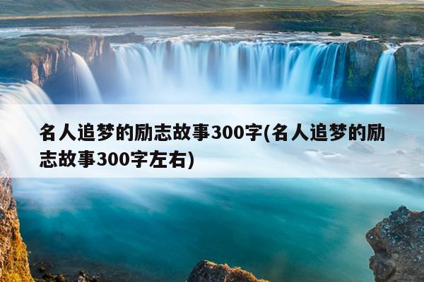 名人追梦的励志故事300字(名人追梦的励志故事300字左右)