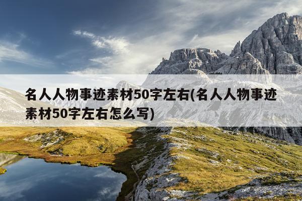 名人人物事迹素材50字左右(名人人物事迹素材50字左右怎么写)