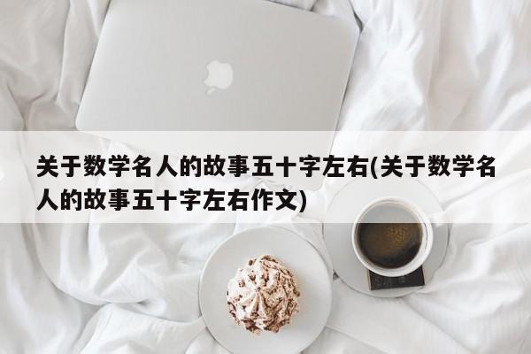 关于数学名人的故事五十字左右(关于数学名人的故事五十字左右作文)