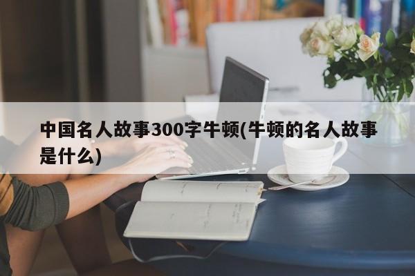 中国名人故事300字牛顿(牛顿的名人故事是什么)