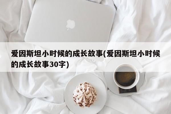 爱因斯坦小时候的成长故事(爱因斯坦小时候的成长故事30字)