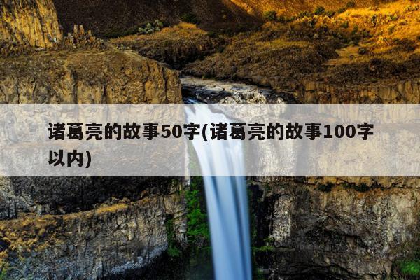 诸葛亮的故事50字(诸葛亮的故事100字以内)