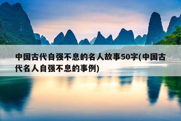 中国古代自强不息的名人故事50字(中国古代名人自强不息的事例)