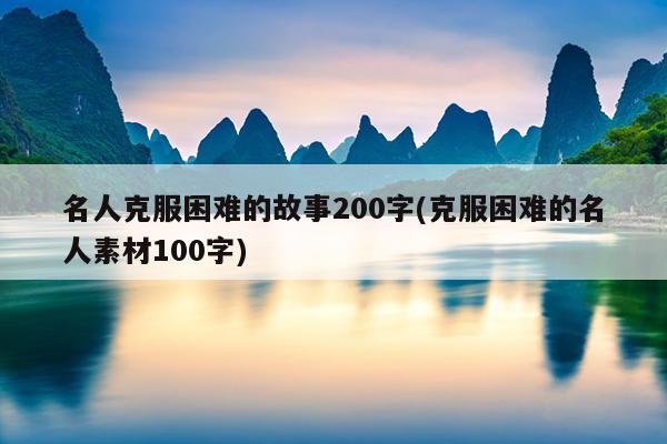 名人克服困难的故事200字(克服困难的名人素材100字)