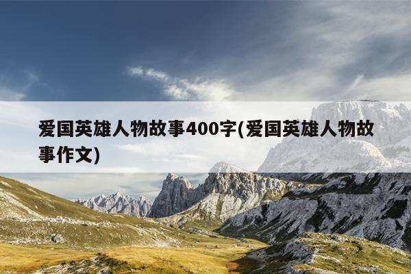 爱国英雄人物故事400字(爱国英雄人物故事作文)