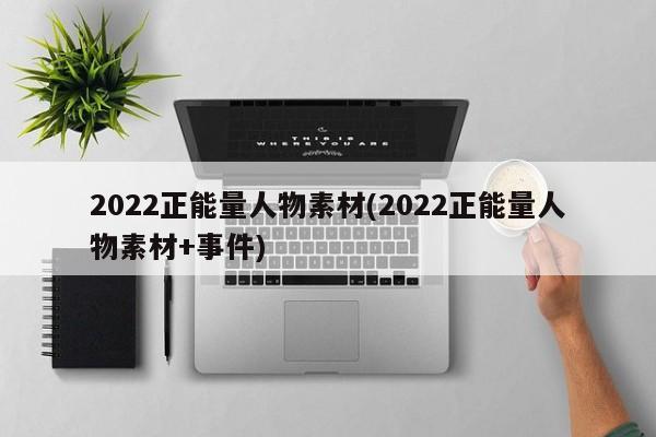 2022正能量人物素材(2022正能量人物素材+事件)