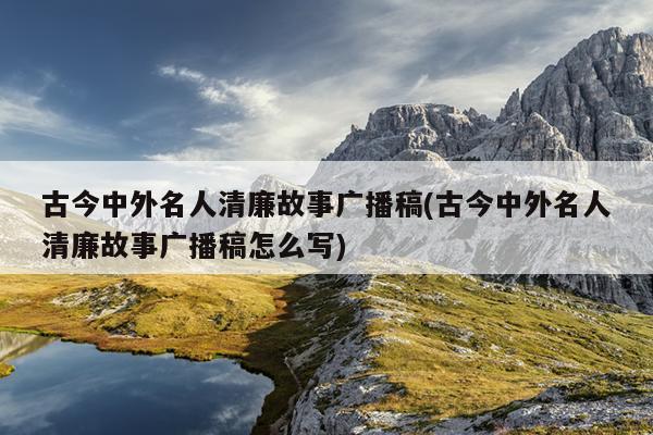 古今中外名人清廉故事广播稿(古今中外名人清廉故事广播稿怎么写)