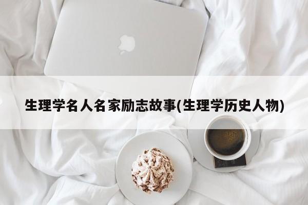 生理学名人名家励志故事(生理学历史人物)