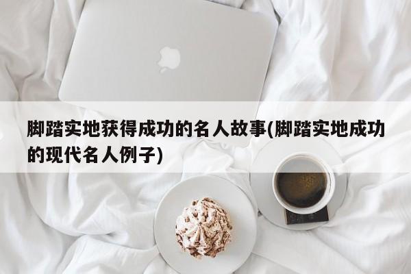 脚踏实地获得成功的名人故事(脚踏实地成功的现代名人例子)