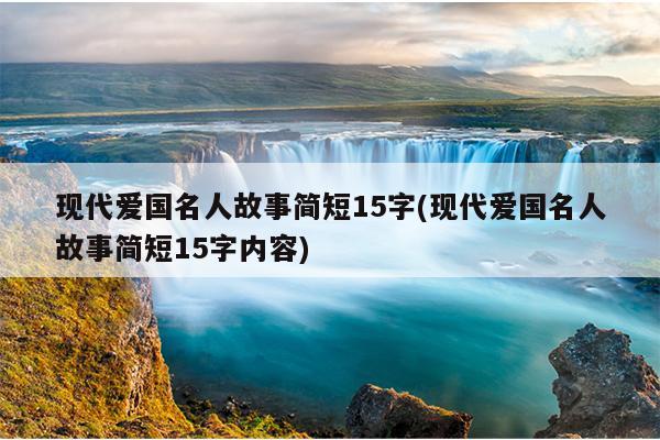 现代爱国名人故事简短15字(现代爱国名人故事简短15字内容)