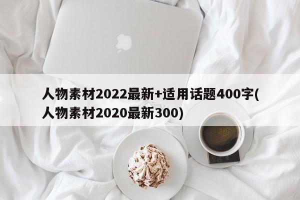 人物素材2022最新+适用话题400字(人物素材2020最新300)