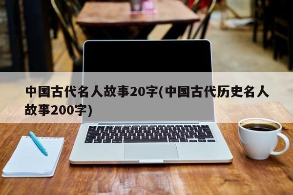 中国古代名人故事20字(中国古代历史名人故事200字)