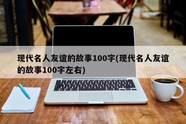 现代名人友谊的故事100字(现代名人友谊的故事100字左右)