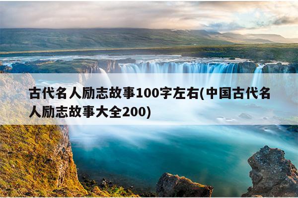 古代名人励志故事100字左右(中国古代名人励志故事大全200)