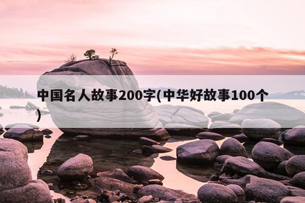 中国名人故事200字(中华好故事100个)