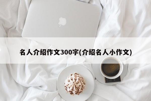 名人介绍作文300字(介绍名人小作文)