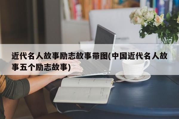 近代名人故事励志故事带图(中国近代名人故事五个励志故事)