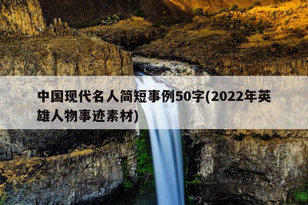 中國現代名人簡短事例50字(2022年英雄人物事蹟素材)_淘名人