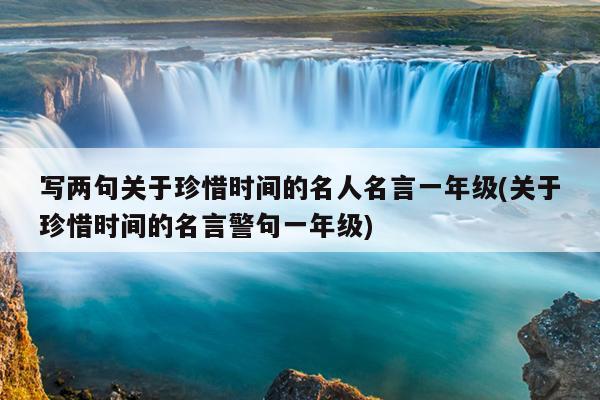 写两句关于珍惜时间的名人名言一年级(关于珍惜时间的名言警句一年级)