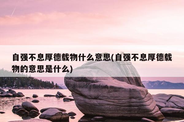 自强不息厚德载物什么意思(自强不息厚德载物的意思是什么)