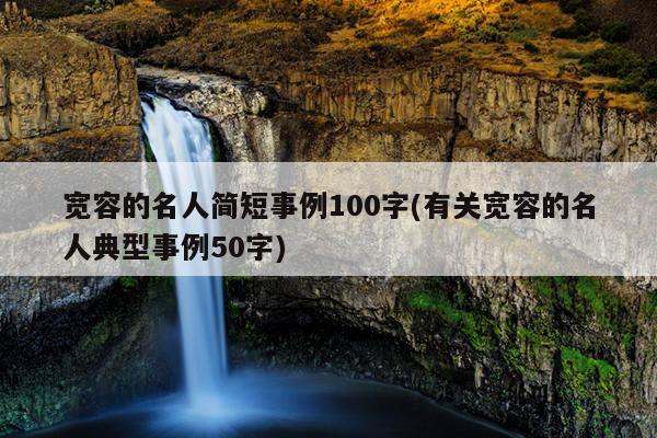 宽容的名人简短事例100字(有关宽容的名人典型事例50字)