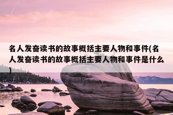 名人发奋读书的故事概括主要人物和事件(名人发奋读书的故事概括主要人物和事件是什么)