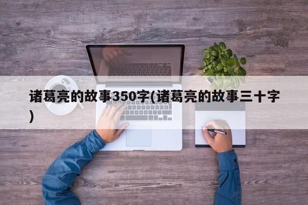 诸葛亮的故事350字(诸葛亮的故事三十字)