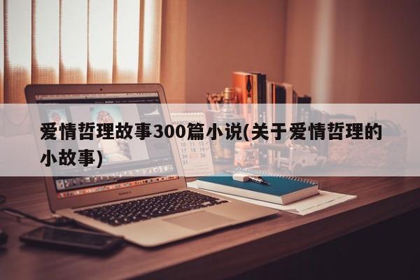 爱情哲理故事300篇小说(关于爱情哲理的小故事)