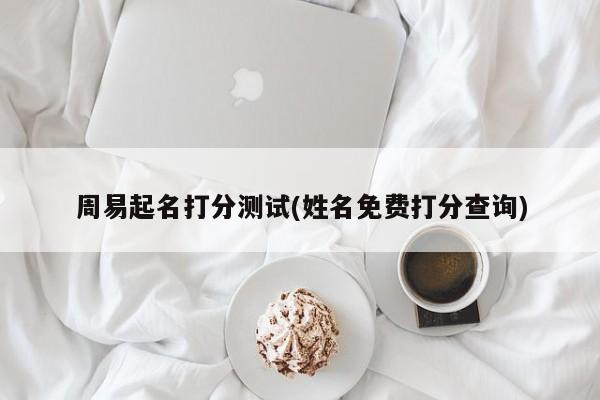 周易起名打分测试(姓名免费打分查询)