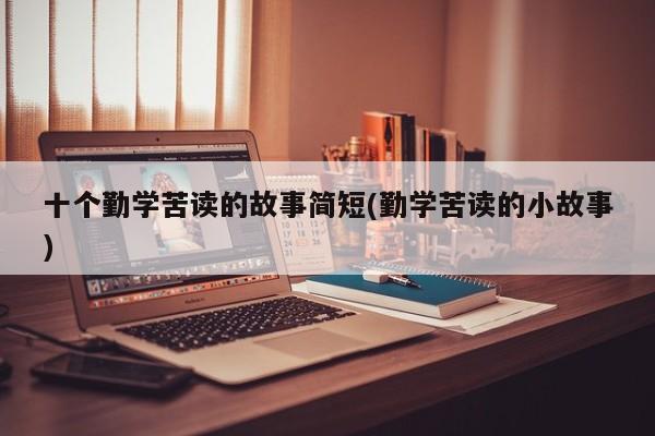 十个勤学苦读的故事简短(勤学苦读的小故事)