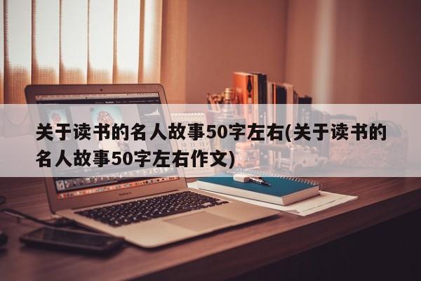 关于读书的名人故事50字左右(关于读书的名人故事50字左右作文)