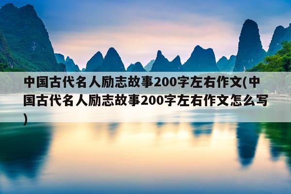 中国古代名人励志故事200字左右作文(中国古代名人励志故事200字左右作文怎么写)