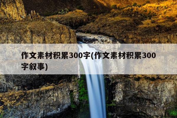 作文素材积累300字(作文素材积累300字叙事)