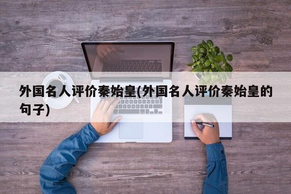 外国名人评价秦始皇(外国名人评价秦始皇的句子)