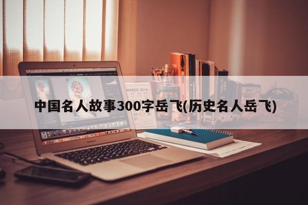 中国名人故事300字岳飞(历史名人岳飞)