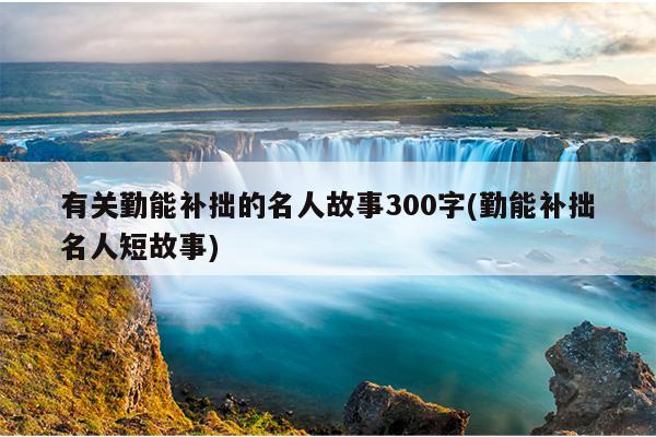 有关勤能补拙的名人故事300字(勤能补拙名人短故事)