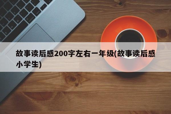 故事读后感200字左右一年级(故事读后感小学生)