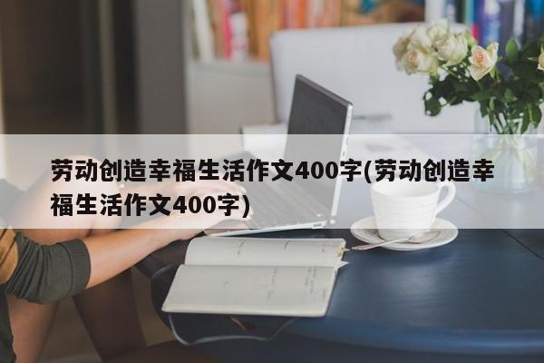 劳动创造幸福生活作文400字(劳动创造幸福生活作文400字)