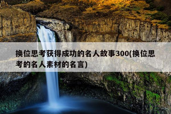 换位思考获得成功的名人故事300(换位思考的名人素材的名言)