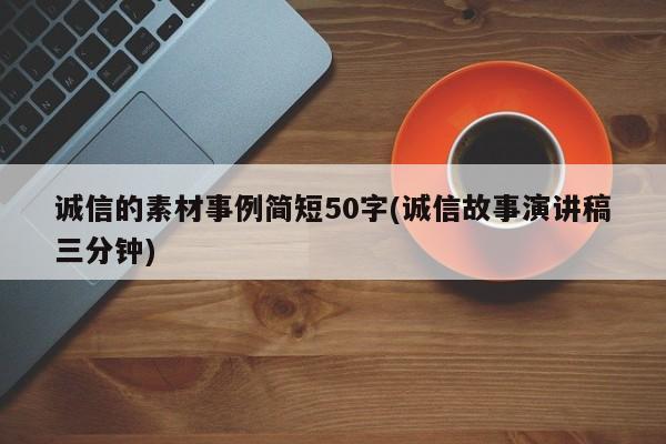 诚信的素材事例简短50字(诚信故事演讲稿三分钟)