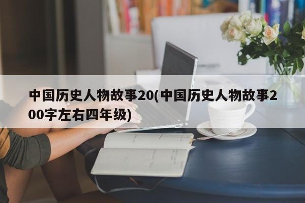 中国历史人物故事20(中国历史人物故事200字左右四年级)