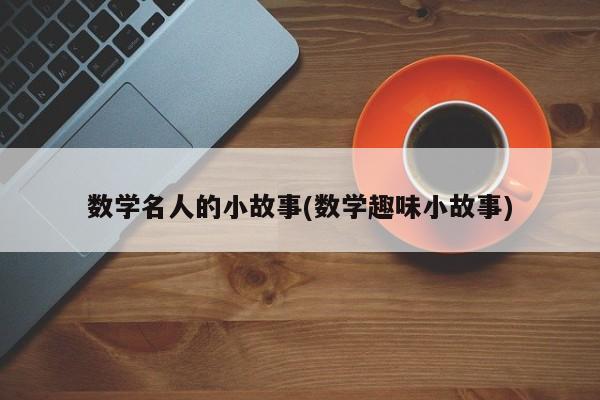 数学名人的小故事(数学趣味小故事)