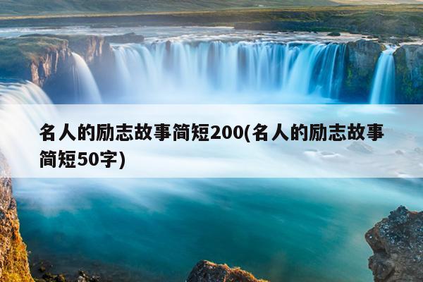 名人的励志故事简短200(名人的励志故事简短50字)