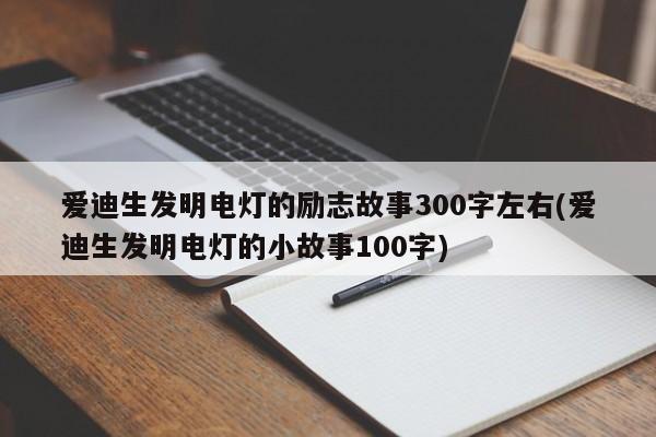 爱迪生发明电灯的励志故事300字左右(爱迪生发明电灯的小故事100字)